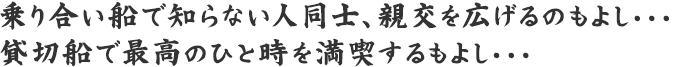 乗り合い船で知らない人同士、親交を広げるのもよし・・・貸切船で最高のひと時を満喫するもよし・・・